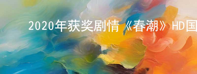 ﻿陈勇进发布﻿2020年获奖剧情《春潮》HD国语中字迅雷下载_电影天堂